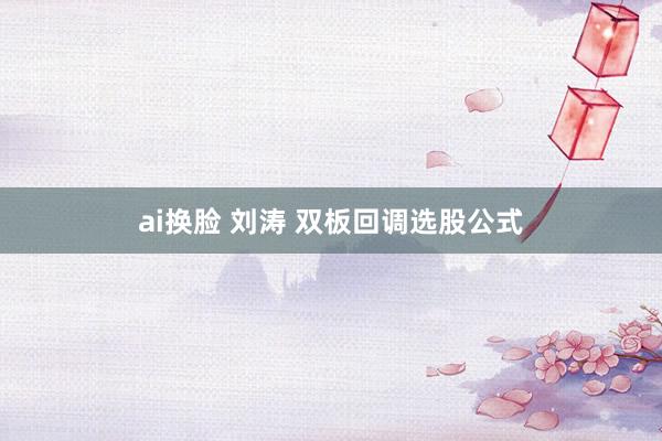 ai换脸 刘涛 双板回调选股公式