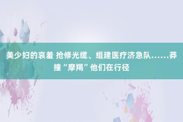 美少妇的哀羞 抢修光缆、组建医疗济急队……莽撞“摩羯”他们在行径