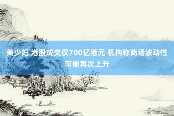 美少妇 港股成交仅700亿港元 机构称商场波动性可能再次上升