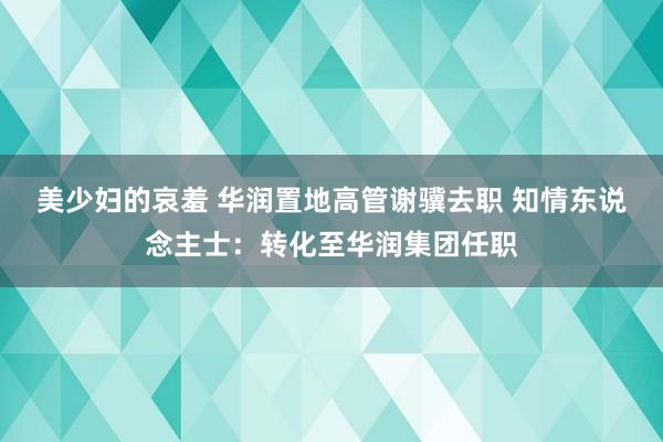 美少妇的哀羞 华润置地高管谢骥去职 知情东说念主士：转化至华润集团任职