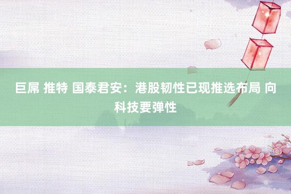 巨屌 推特 国泰君安：港股韧性已现推选布局 向科技要弹性