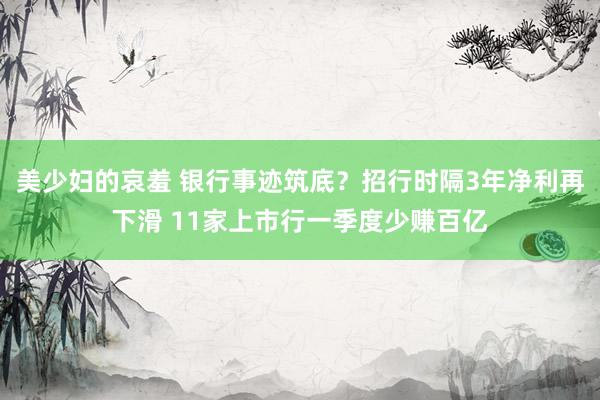 美少妇的哀羞 银行事迹筑底？招行时隔3年净利再下滑 11家上市行一季度少赚百亿