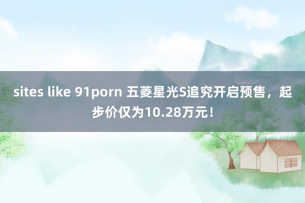 sites like 91porn 五菱星光S追究开启预售，起步价仅为10.28万元！