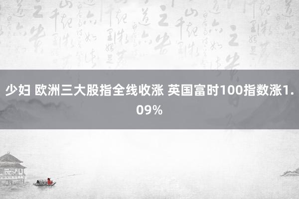 少妇 欧洲三大股指全线收涨 英国富时100指数涨1.09%