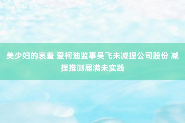 美少妇的哀羞 爱柯迪监事吴飞未减捏公司股份 减捏推测届满未实践