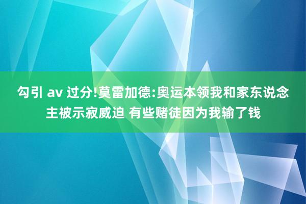 勾引 av 过分!莫雷加德:奥运本领我和家东说念主被示寂威迫 有些赌徒因为我输了钱