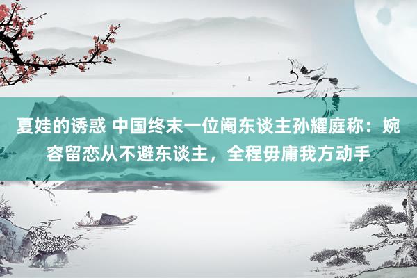 夏娃的诱惑 中国终末一位阉东谈主孙耀庭称：婉容留恋从不避东谈主，全程毋庸我方动手