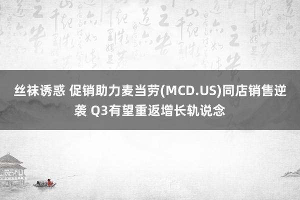 丝袜诱惑 促销助力麦当劳(MCD.US)同店销售逆袭 Q3有望重返增长轨说念