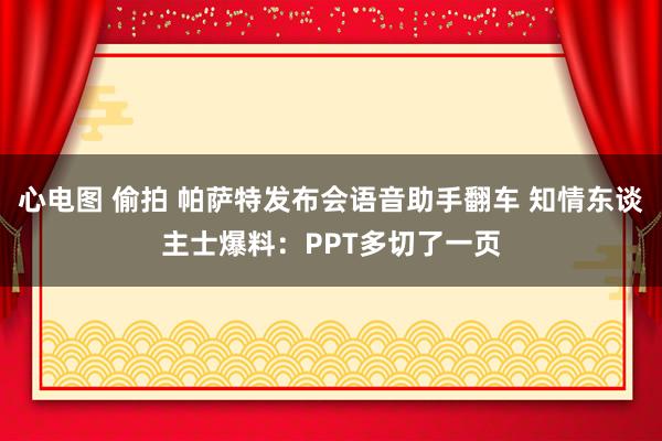 心电图 偷拍 帕萨特发布会语音助手翻车 知情东谈主士爆料：PPT多切了一页