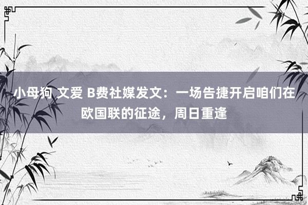 小母狗 文爱 B费社媒发文：一场告捷开启咱们在欧国联的征途，周日重逢