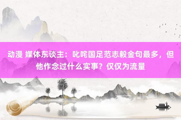 动漫 媒体东谈主：叱咤国足范志毅金句最多，但他作念过什么实事？仅仅为流量