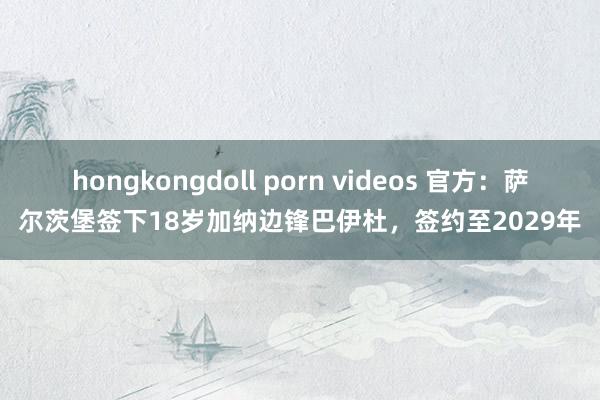 hongkongdoll porn videos 官方：萨尔茨堡签下18岁加纳边锋巴伊杜，签约至2029年