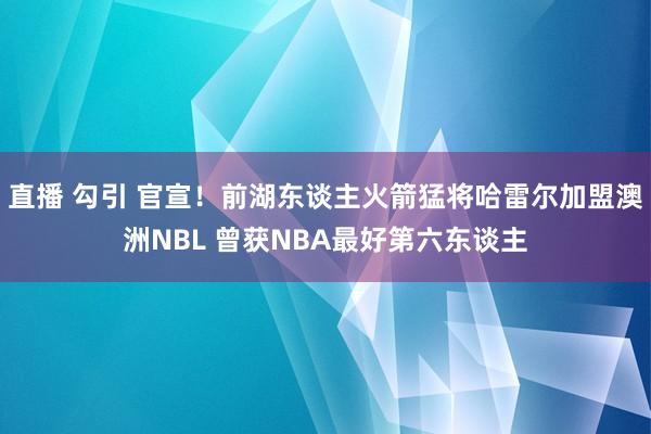 直播 勾引 官宣！前湖东谈主火箭猛将哈雷尔加盟澳洲NBL 曾获NBA最好第六东谈主