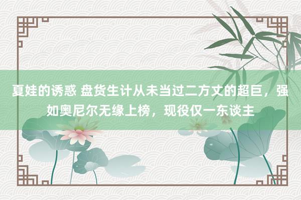 夏娃的诱惑 盘货生计从未当过二方丈的超巨，强如奥尼尔无缘上榜，现役仅一东谈主