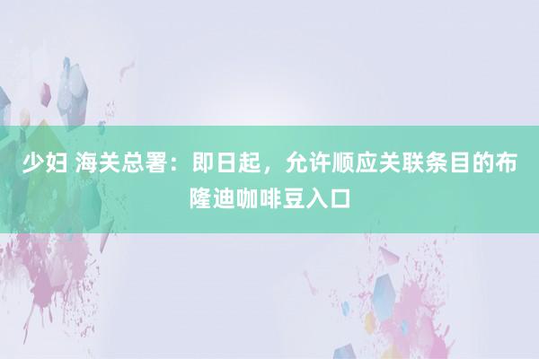 少妇 海关总署：即日起，允许顺应关联条目的布隆迪咖啡豆入口