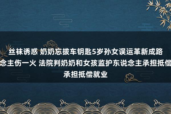 丝袜诱惑 奶奶忘拔车钥匙5岁孙女误运革新成路东说念主伤一火 法院判奶奶和女孩监护东说念主承担抵偿就业