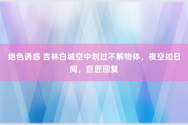 绝色诱惑 吉林白城空中划过不解物体，夜空如日间，巨匠回复