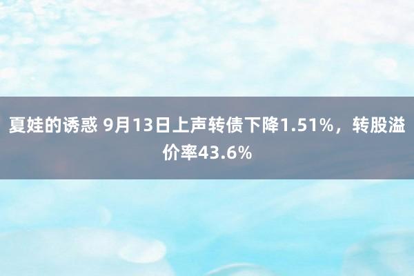 夏娃的诱惑 9月13日上声转债下降1.51%，转股溢价率43.6%