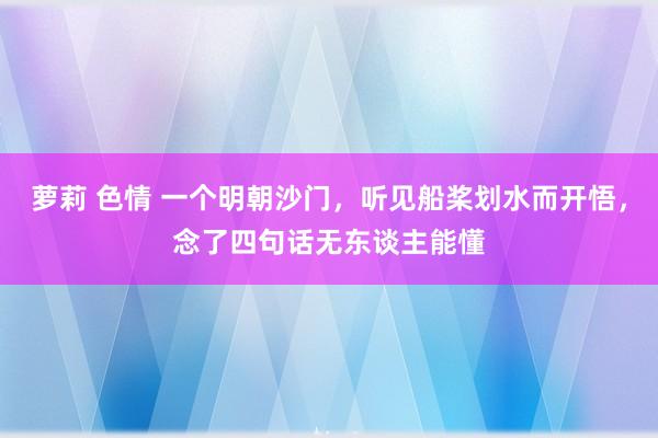 萝莉 色情 一个明朝沙门，听见船桨划水而开悟，念了四句话无东谈主能懂