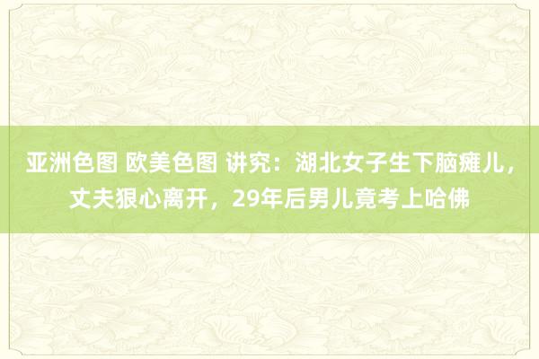 亚洲色图 欧美色图 讲究：湖北女子生下脑瘫儿，丈夫狠心离开，29年后男儿竟考上哈佛