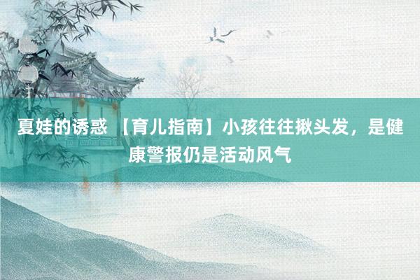 夏娃的诱惑 【育儿指南】小孩往往揪头发，是健康警报仍是活动风气