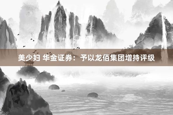 美少妇 华金证券：予以龙佰集团增持评级