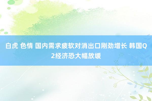 白虎 色情 国内需求疲软对消出口刚劲增长 韩国Q2经济恐大幅放缓