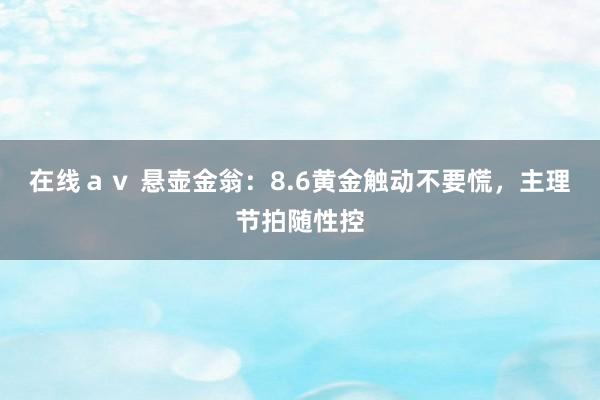 在线ａｖ 悬壶金翁：8.6黄金触动不要慌，主理节拍随性控