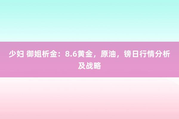 少妇 御姐析金：8.6黄金，原油，镑日行情分析及战略