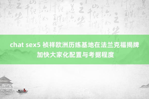 chat sex5 祯祥欧洲历练基地在法兰克福揭牌 加快大家化配置与考据程度