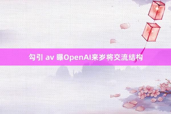 勾引 av 曝OpenAI来岁将交流结构