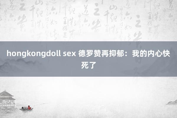 hongkongdoll sex 德罗赞再抑郁：我的内心快死了