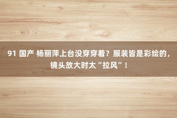 91 国产 杨丽萍上台没穿穿着？服装皆是彩绘的，镜头放大时太“拉风”！