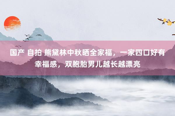 国产 自拍 熊黛林中秋晒全家福，一家四口好有幸福感，双胞胎男儿越长越漂亮