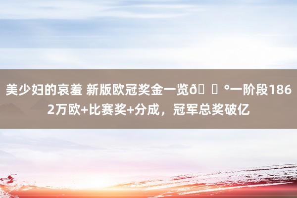 美少妇的哀羞 新版欧冠奖金一览💰一阶段1862万欧+比赛奖+分成，冠军总奖破亿