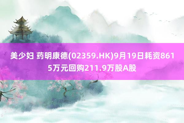 美少妇 药明康德(02359.HK)9月19日耗资8615万元回购211.9万股A股