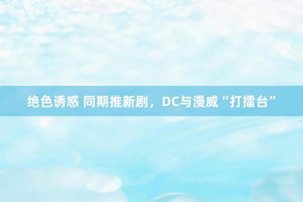 绝色诱惑 同期推新剧，DC与漫威“打擂台”