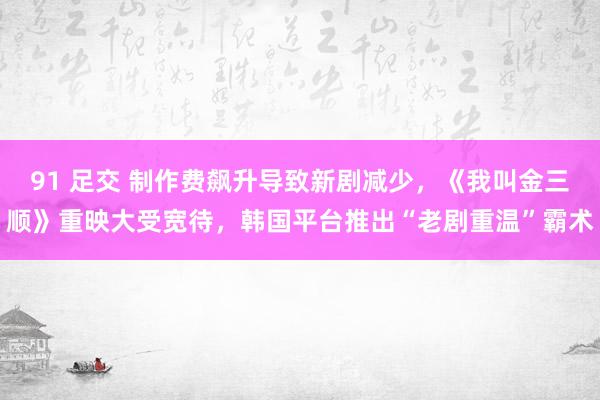 91 足交 制作费飙升导致新剧减少，《我叫金三顺》重映大受宽待，韩国平台推出“老剧重温”霸术