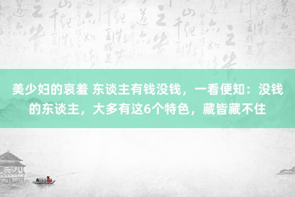 美少妇的哀羞 东谈主有钱没钱，一看便知：没钱的东谈主，大多有这6个特色，藏皆藏不住