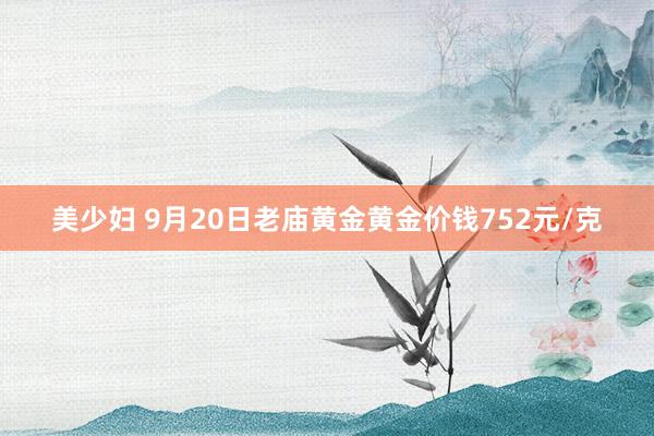 美少妇 9月20日老庙黄金黄金价钱752元/克