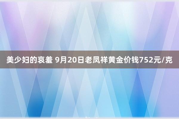 美少妇的哀羞 9月20日老凤祥黄金价钱752元/克