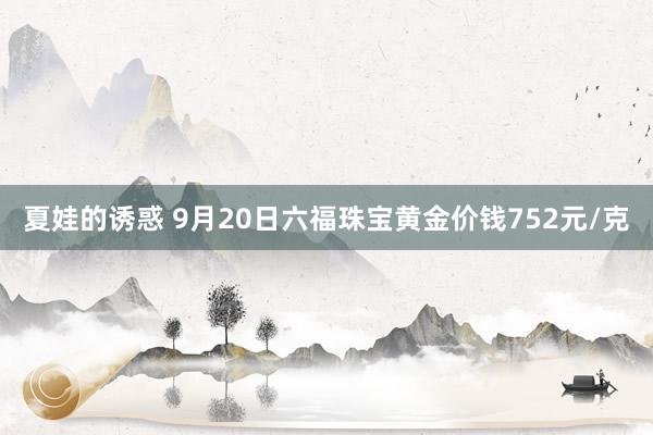 夏娃的诱惑 9月20日六福珠宝黄金价钱752元/克