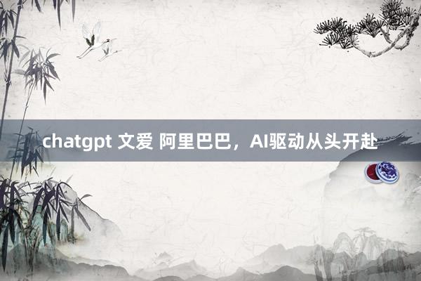 chatgpt 文爱 阿里巴巴，AI驱动从头开赴