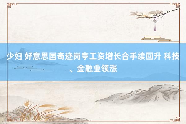 少妇 好意思国奇迹岗亭工资增长合手续回升 科技、金融业领涨