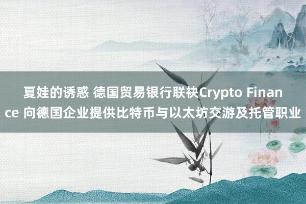 夏娃的诱惑 德国贸易银行联袂Crypto Finance 向德国企业提供比特币与以太坊交游及托管职业