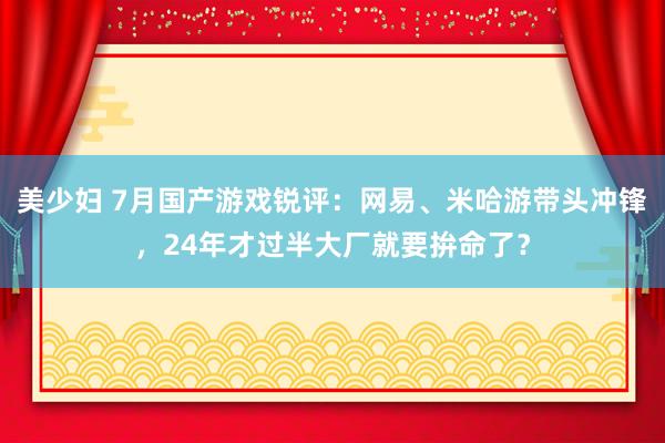 美少妇 7月国产游戏锐评：网易、米哈游带头冲锋，24年才过半大厂就要拚命了？