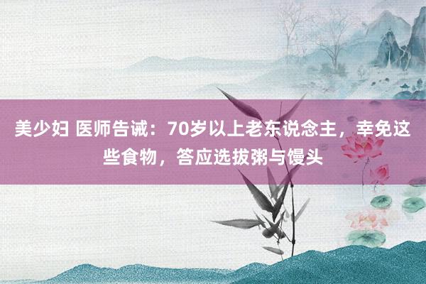 美少妇 医师告诫：70岁以上老东说念主，幸免这些食物，答应选拔粥与馒头