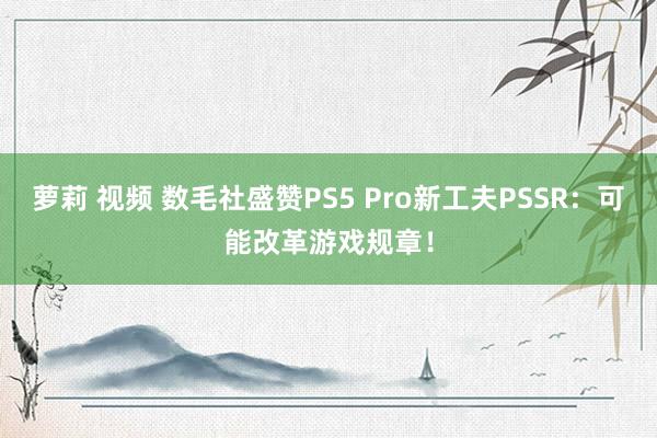 萝莉 视频 数毛社盛赞PS5 Pro新工夫PSSR：可能改革游戏规章！