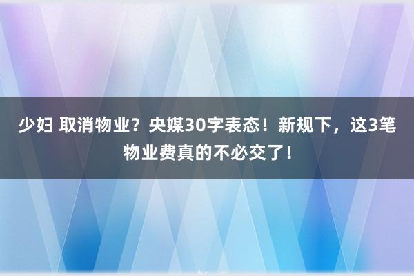 少妇 取消物业？央媒30字表态！新规下，这3笔物业费真的不必交了！