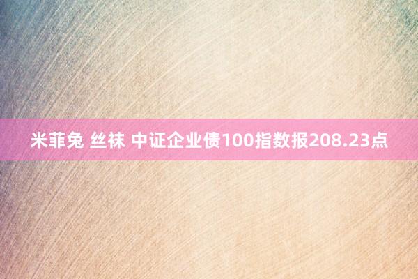 米菲兔 丝袜 中证企业债100指数报208.23点